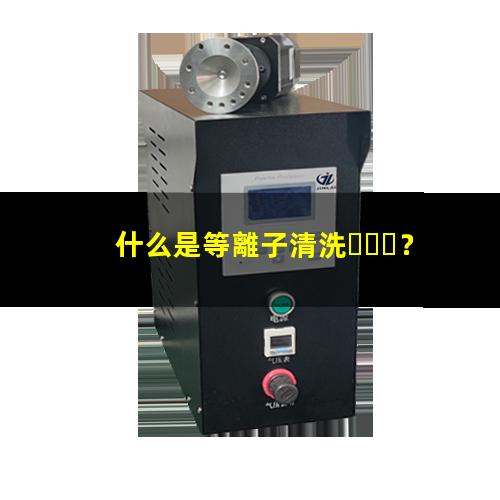 什么是等離子清洗？